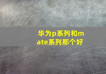 华为p系列和mate系列那个好