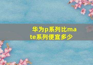 华为p系列比mate系列便宜多少