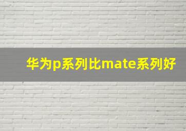 华为p系列比mate系列好