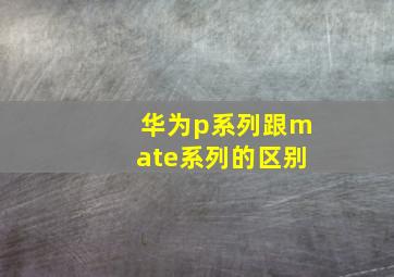 华为p系列跟mate系列的区别