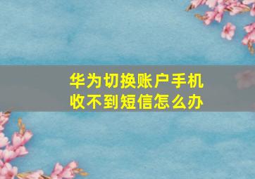 华为切换账户手机收不到短信怎么办