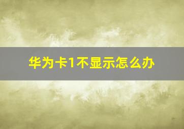 华为卡1不显示怎么办