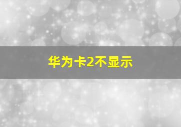 华为卡2不显示