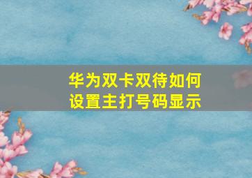 华为双卡双待如何设置主打号码显示