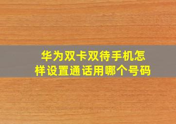 华为双卡双待手机怎样设置通话用哪个号码