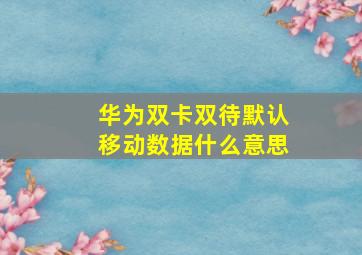 华为双卡双待默认移动数据什么意思