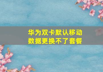 华为双卡默认移动数据更换不了套餐