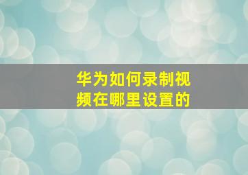 华为如何录制视频在哪里设置的