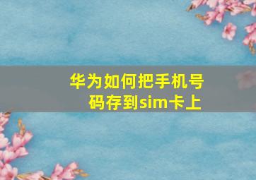 华为如何把手机号码存到sim卡上