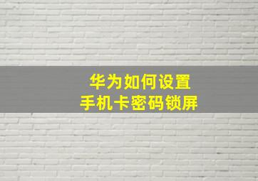 华为如何设置手机卡密码锁屏