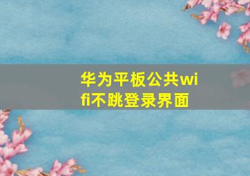 华为平板公共wifi不跳登录界面