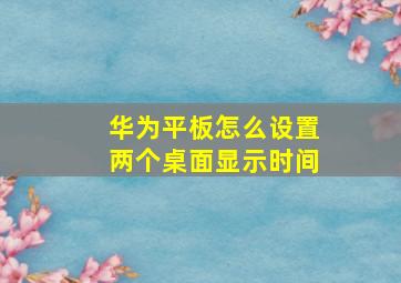 华为平板怎么设置两个桌面显示时间