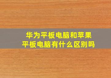 华为平板电脑和苹果平板电脑有什么区别吗