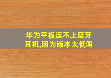 华为平板连不上蓝牙耳机,因为版本太低吗