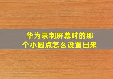 华为录制屏幕时的那个小圆点怎么设置出来