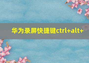 华为录屏快捷键ctrl+alt+