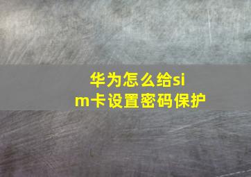 华为怎么给sim卡设置密码保护