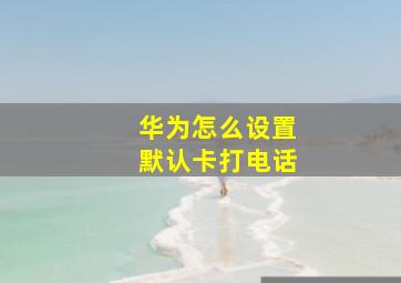 华为怎么设置默认卡打电话