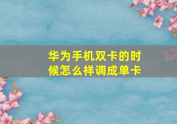 华为手机双卡的时候怎么样调成单卡