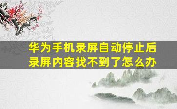 华为手机录屏自动停止后录屏内容找不到了怎么办