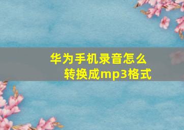 华为手机录音怎么转换成mp3格式