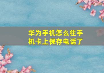 华为手机怎么往手机卡上保存电话了