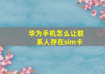 华为手机怎么让联系人存在sim卡