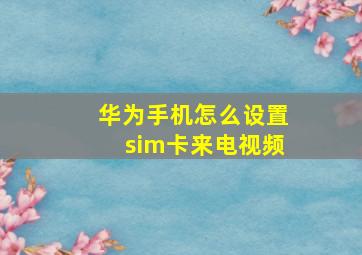 华为手机怎么设置sim卡来电视频