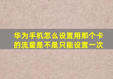 华为手机怎么设置用那个卡的流量是不是只能设置一次