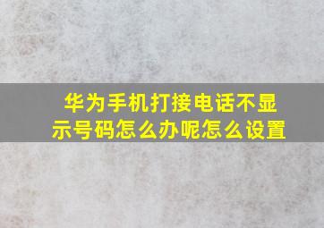 华为手机打接电话不显示号码怎么办呢怎么设置