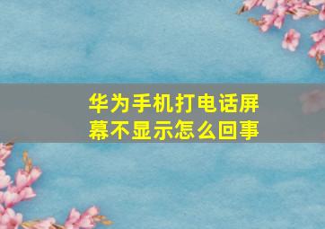 华为手机打电话屏幕不显示怎么回事