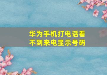 华为手机打电话看不到来电显示号码