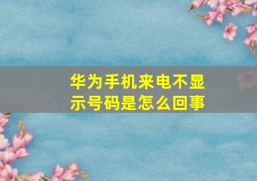 华为手机来电不显示号码是怎么回事