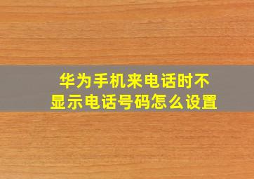 华为手机来电话时不显示电话号码怎么设置