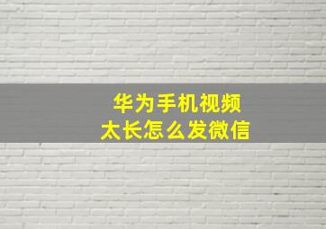 华为手机视频太长怎么发微信