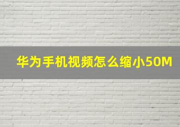 华为手机视频怎么缩小50M