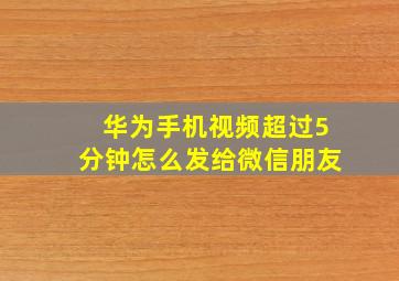 华为手机视频超过5分钟怎么发给微信朋友