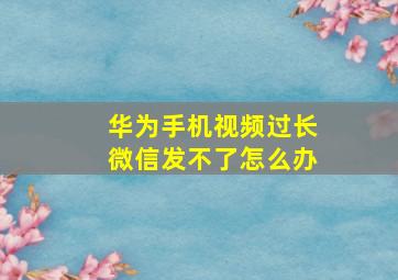 华为手机视频过长微信发不了怎么办