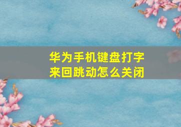 华为手机键盘打字来回跳动怎么关闭