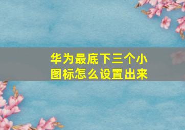 华为最底下三个小图标怎么设置出来