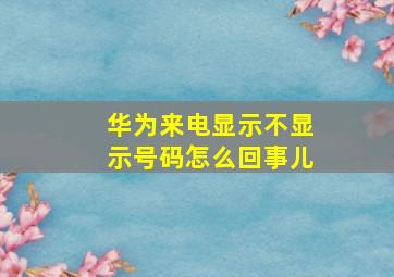 华为来电显示不显示号码怎么回事儿