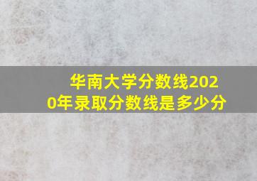 华南大学分数线2020年录取分数线是多少分