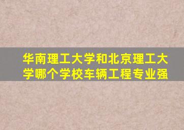 华南理工大学和北京理工大学哪个学校车辆工程专业强