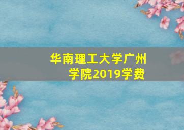 华南理工大学广州学院2019学费