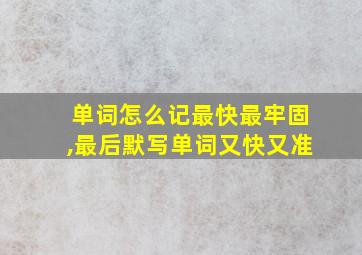 单词怎么记最快最牢固,最后默写单词又快又准