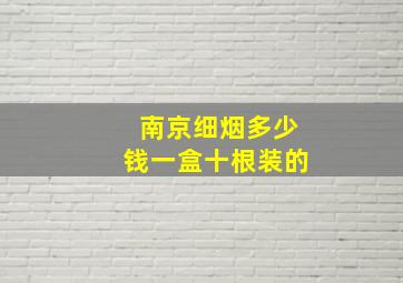 南京细烟多少钱一盒十根装的