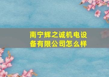 南宁辉之诚机电设备有限公司怎么样