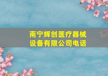 南宁辉创医疗器械设备有限公司电话