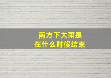 南方下大雨是在什么时候结束