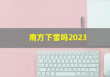 南方下雪吗2023